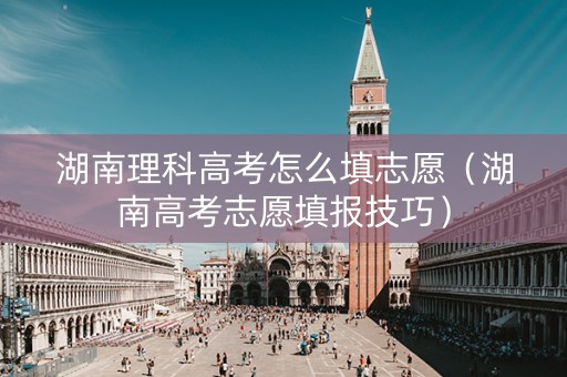 湖南理科高考怎么填志愿（湖南高考志愿填报技巧）