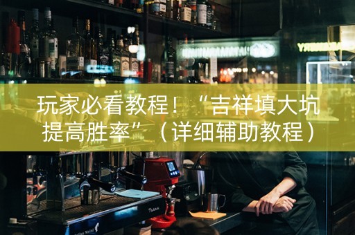 玩家必看教程！“吉祥填大坑提高胜率”（详细辅助教程）-哔哩哔哩