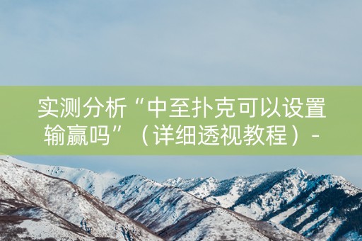 实测分析“中至扑克可以设置输赢吗”（详细透视教程）-哔哩哔哩