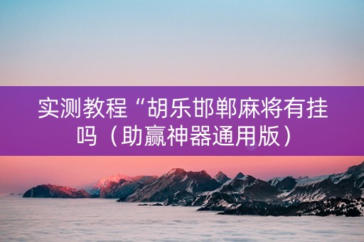 实测教程“胡乐邯郸麻将有挂吗（助赢神器通用版）