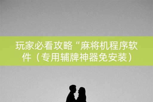 玩家必看攻略“麻将机程序软件（专用辅牌神器免安装）