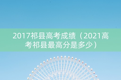2017祁县高考成绩（2021高考祁县最高分是多少）
