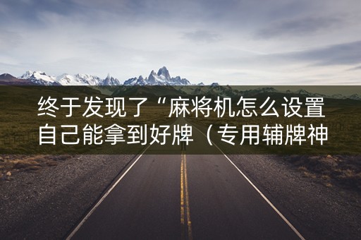 终于发现了“麻将机怎么设置自己能拿到好牌（专用辅牌神器免安装）