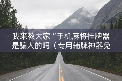 我来教大家“手机麻将挂牌器是骗人的吗（专用辅牌神器免安装）