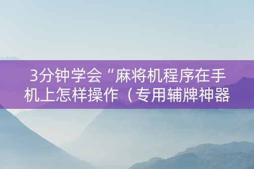 3分钟学会“麻将机程序在手机上怎样操作（专用辅牌神器免安装）