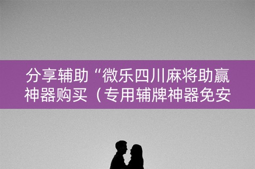 分享辅助“微乐四川麻将助赢神器购买（专用辅牌神器免安装）