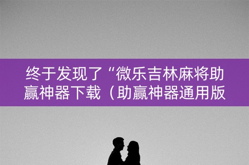 终于发现了“微乐吉林麻将助赢神器下载（助赢神器通用版）