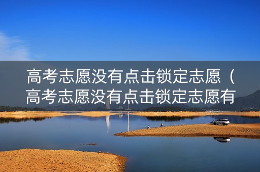 高考志愿没有点击锁定志愿（高考志愿没有点击锁定志愿有影响吗）