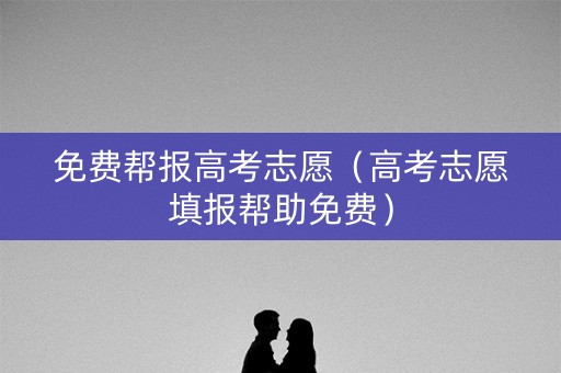 免费帮报高考志愿（高考志愿填报帮助免费）