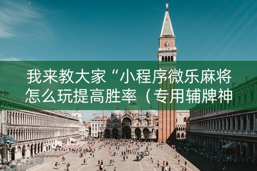 我来教大家“小程序微乐麻将怎么玩提高胜率（专用辅牌神器免安装）