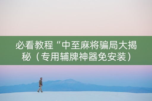 必看教程“中至麻将骗局大揭秘（专用辅牌神器免安装）