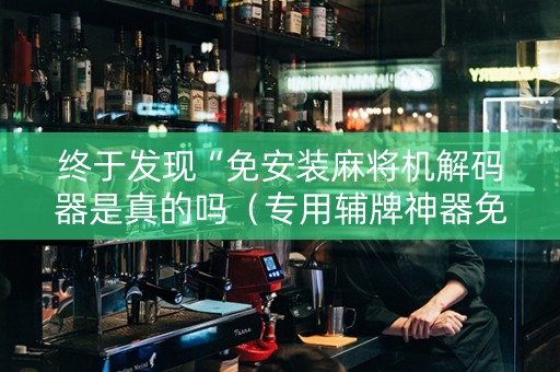 终于发现“免安装麻将机解码器是真的吗（专用辅牌神器免安装）