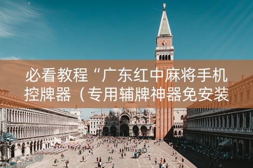 必看教程“广东红中麻将手机控牌器（专用辅牌神器免安装）