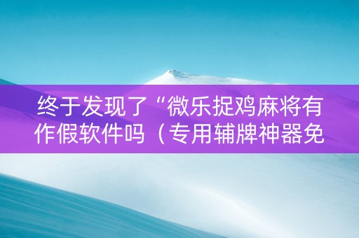 终于发现了“微乐捉鸡麻将有作假软件吗（专用辅牌神器免安装）