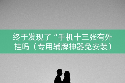 终于发现了“手机十三张有外挂吗（专用辅牌神器免安装）