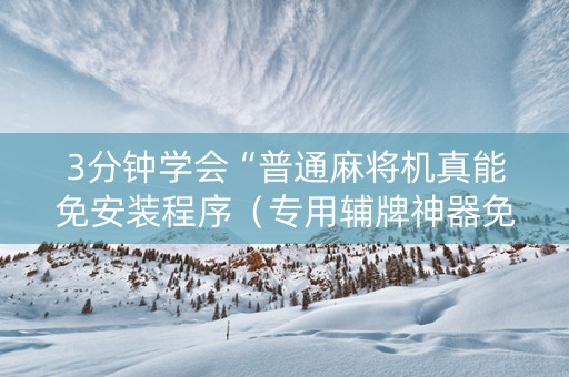 3分钟学会“普通麻将机真能免安装程序（专用辅牌神器免安装）