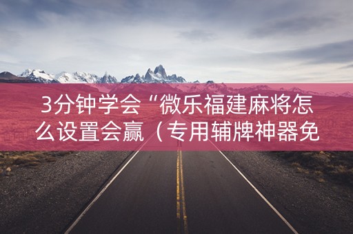 3分钟学会“微乐福建麻将怎么设置会赢（专用辅牌神器免安装）