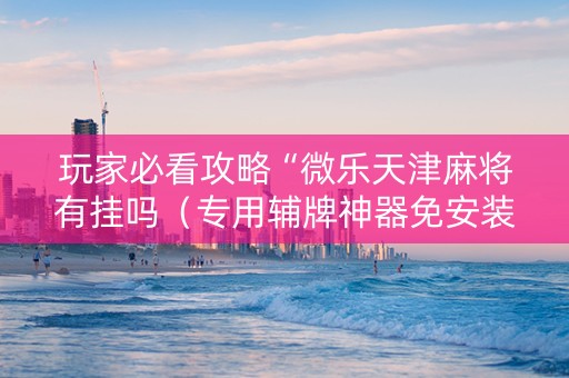 玩家必看攻略“微乐天津麻将有挂吗（专用辅牌神器免安装）