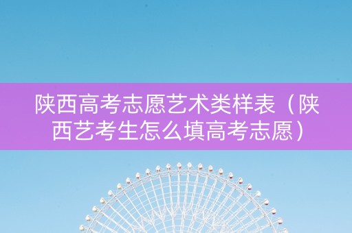 陕西高考志愿艺术类样表（陕西艺考生怎么填高考志愿）