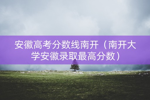 安徽高考分数线南开（南开大学安徽录取最高分数）