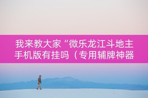 我来教大家“微乐龙江斗地主手机版有挂吗（专用辅牌神器免安装）