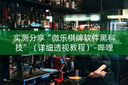 实测分享“微乐棋牌软件黑科技”（详细透视教程）-哔哩哔哩
