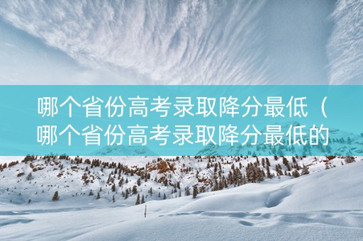 哪个省份高考录取降分最低（哪个省份高考录取降分最低的）