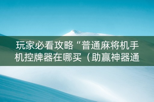 玩家必看攻略“普通麻将机手机控牌器在哪买（助赢神器通用版）