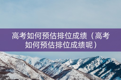高考如何预估排位成绩（高考如何预估排位成绩呢）