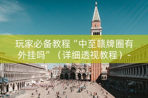 玩家必备教程“中至赣牌圈有外挂吗”（详细透视教程）-哔哩哔哩