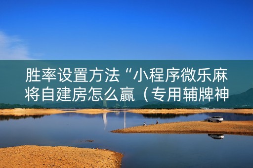 胜率设置方法“小程序微乐麻将自建房怎么赢（专用辅牌神器免安装）