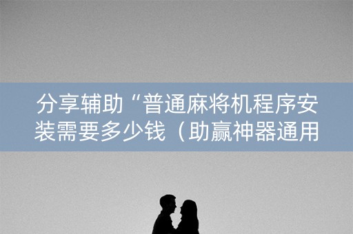 分享辅助“普通麻将机程序安装需要多少钱（助赢神器通用版）