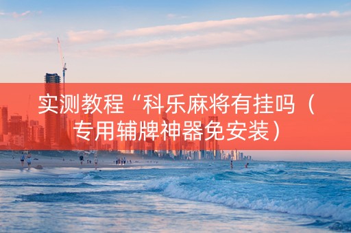 实测教程“科乐麻将有挂吗（专用辅牌神器免安装）