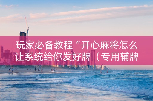 玩家必备教程“开心麻将怎么让系统给你发好牌（专用辅牌神器免安装）