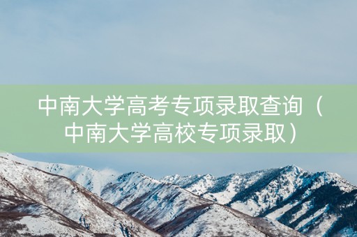中南大学高考专项录取查询（中南大学高校专项录取）