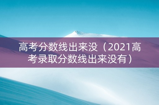 高考分数线出来没（2021高考录取分数线出来没有）