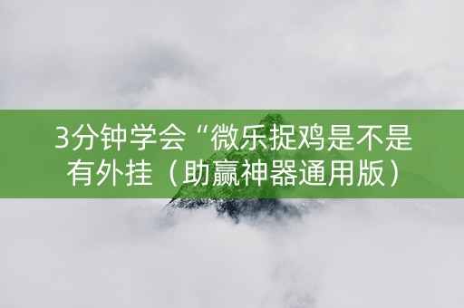 3分钟学会“微乐捉鸡是不是有外挂（助赢神器通用版）