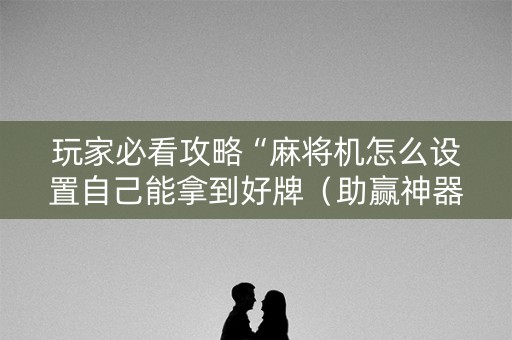 玩家必看攻略“麻将机怎么设置自己能拿到好牌（助赢神器通用版）