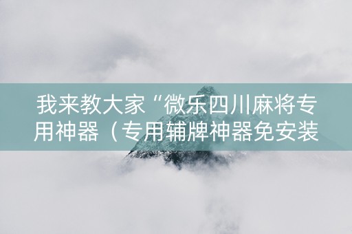 我来教大家“微乐四川麻将专用神器（专用辅牌神器免安装）