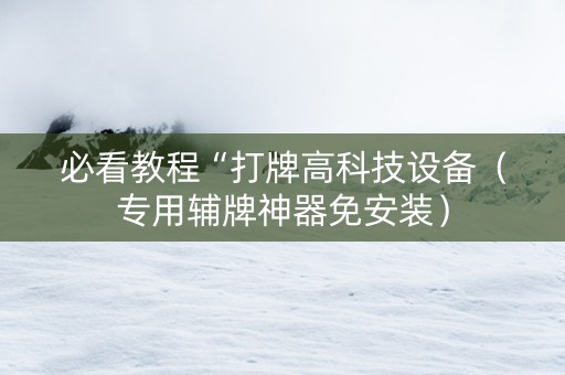 必看教程“打牌高科技设备（专用辅牌神器免安装）