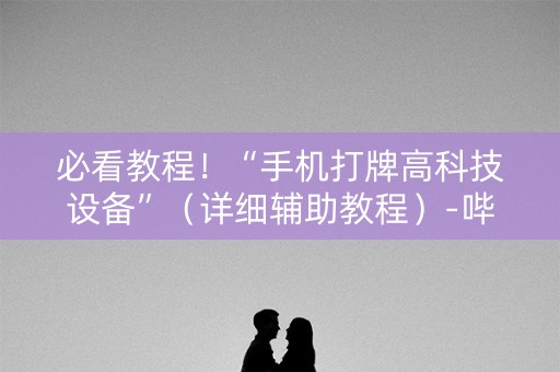 必看教程！“手机打牌高科技设备”（详细辅助教程）-哔哩哔哩