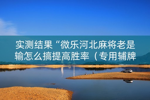 实测结果“微乐河北麻将老是输怎么搞提高胜率（专用辅牌神器免安装）