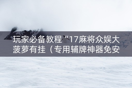玩家必备教程“17麻将众娱大菠萝有挂（专用辅牌神器免安装）