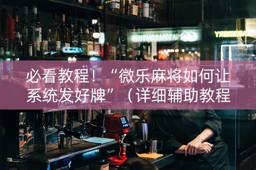 必看教程！“微乐麻将如何让系统发好牌”（详细辅助教程）-哔哩哔哩