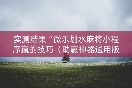 实测结果“微乐划水麻将小程序赢的技巧（助赢神器通用版）