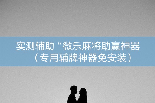 实测辅助“微乐麻将助赢神器（专用辅牌神器免安装）