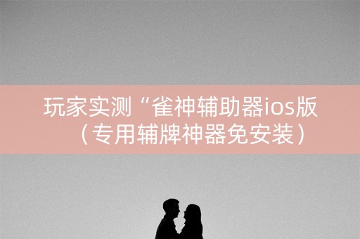 玩家实测“雀神辅助器ios版（专用辅牌神器免安装）