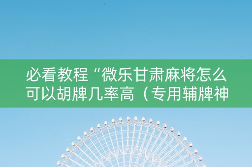 必看教程“微乐甘肃麻将怎么可以胡牌几率高（专用辅牌神器免安装）