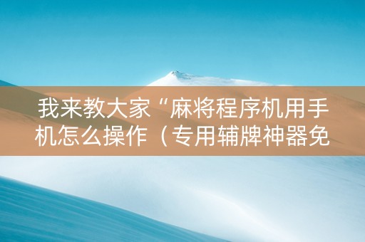我来教大家“麻将程序机用手机怎么操作（专用辅牌神器免安装）