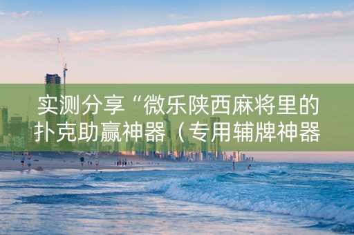 实测分享“微乐陕西麻将里的扑克助赢神器（专用辅牌神器免安装）